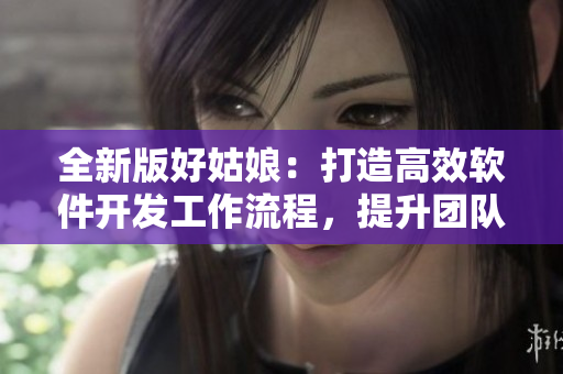 全新版好姑娘：打造高效軟件開發(fā)工作流程，提升團(tuán)隊(duì)協(xié)作效率