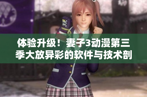 體驗(yàn)升級(jí)！妻子3動(dòng)漫第三季大放異彩的軟件與技術(shù)剖析！