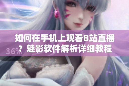 如何在手機上觀看B站直播？魅影軟件解析詳細教程