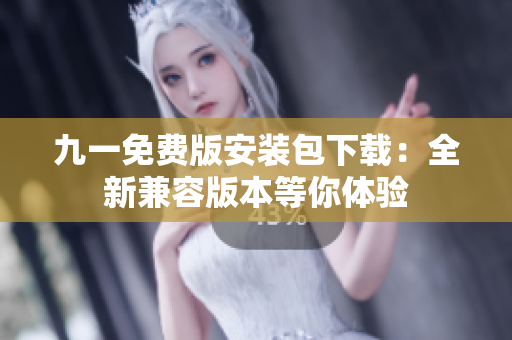 九一免費版安裝包下載：全新兼容版本等你體驗