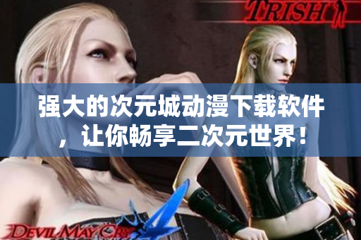 強(qiáng)大的次元城動(dòng)漫下載軟件，讓你暢享二次元世界！