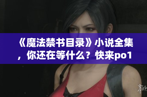《魔法禁書目錄》小說全集，你還在等什么？快來po18書屋免費閱讀！