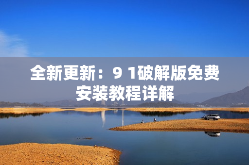 全新更新：9 1破解版免費安裝教程詳解