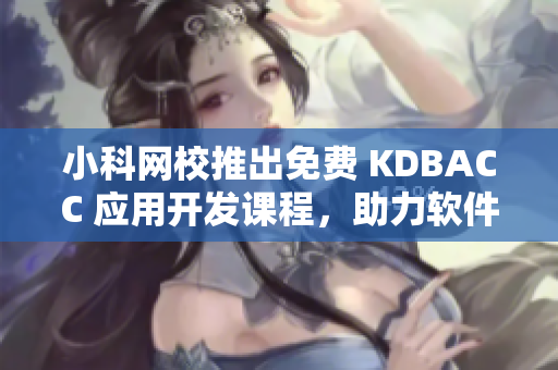 小科網(wǎng)校推出免費 KDBACC 應(yīng)用開發(fā)課程，助力軟件工程師提升編程水平