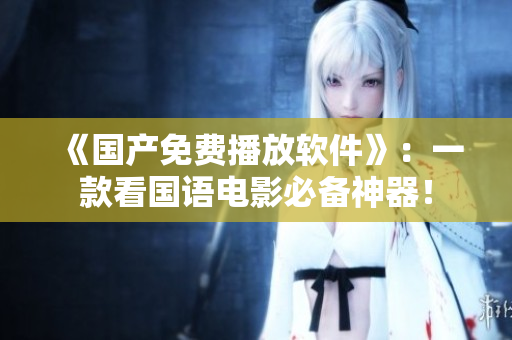 《國產(chǎn)免費播放軟件》：一款看國語電影必備神器！