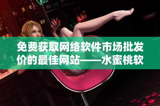 免費獲取網(wǎng)絡(luò)軟件市場批發(fā)價的最佳網(wǎng)站——水蜜桃軟件批發(fā)行情
