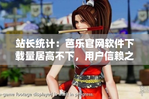 站長統(tǒng)計(jì)：芭樂官網(wǎng)軟件下載量居高不下，用戶信賴之選