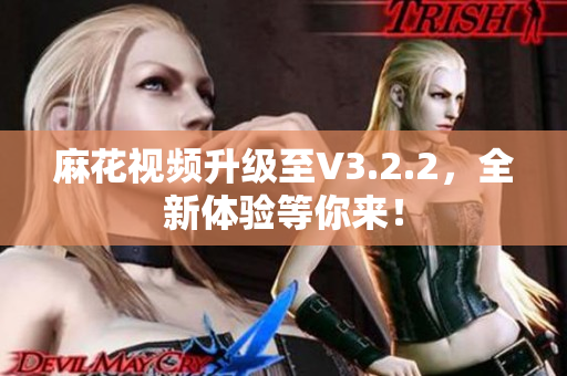 麻花視頻升級至V3.2.2，全新體驗等你來！