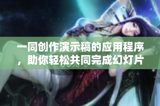 一同創(chuàng)作演示稿的應(yīng)用程序，助你輕松共同完成幻燈片制作