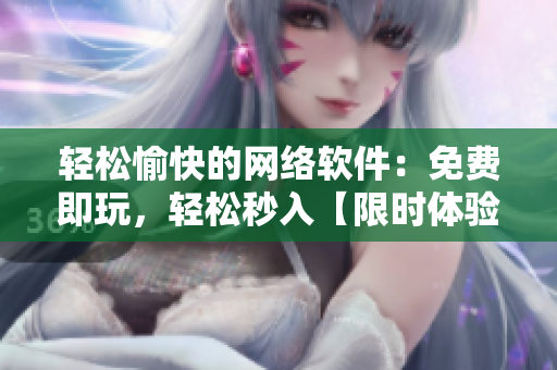 輕松愉快的網(wǎng)絡(luò)軟件：免費(fèi)即玩，輕松秒入【限時(shí)體驗(yàn)】