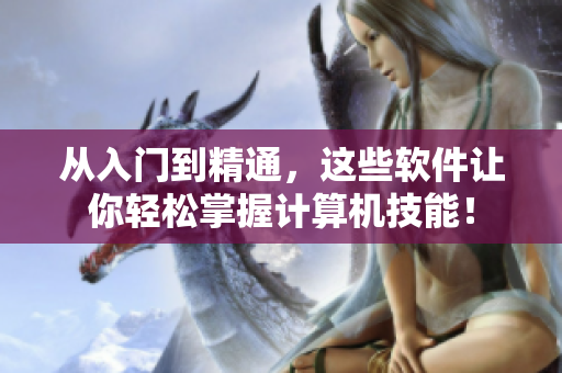 從入門到精通，這些軟件讓你輕松掌握計(jì)算機(jī)技能！