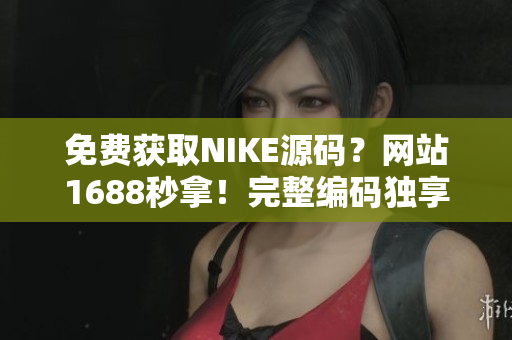 免費(fèi)獲取NIKE源碼？網(wǎng)站1688秒拿！完整編碼獨(dú)享