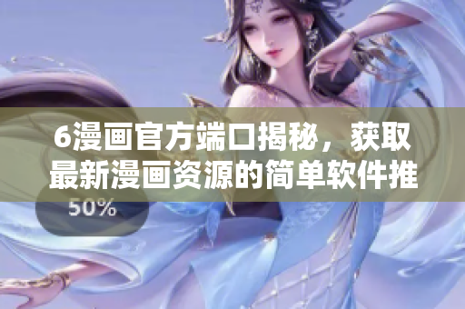 6漫畫官方端口揭秘，獲取最新漫畫資源的簡單軟件推薦