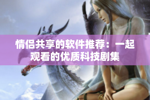 情侶共享的軟件推薦：一起觀看的優(yōu)質(zhì)科技劇集