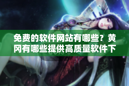 免費的軟件網(wǎng)站有哪些？黃岡有哪些提供高質(zhì)量軟件下載的免費網(wǎng)站？