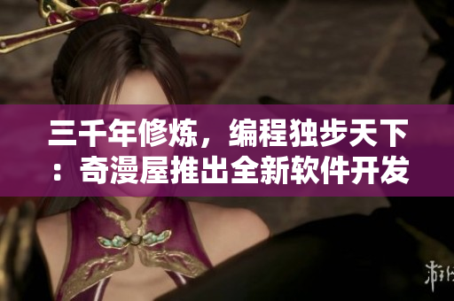三千年修煉，編程獨(dú)步天下：奇漫屋推出全新軟件開(kāi)發(fā)漫畫(huà)