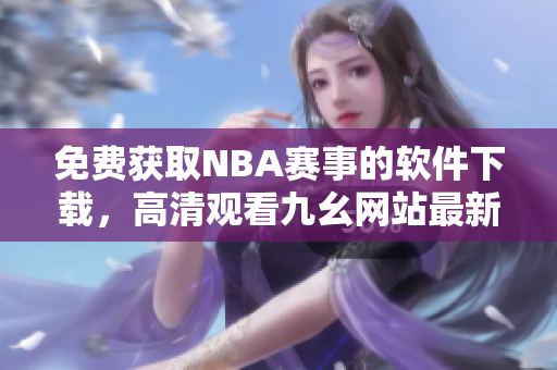 免費(fèi)獲取NBA賽事的軟件下載，高清觀看九幺網(wǎng)站最新版本