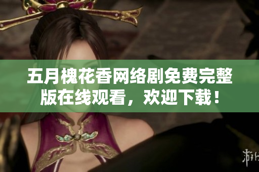 五月槐花香網(wǎng)絡(luò)劇免費(fèi)完整版在線觀看，歡迎下載！