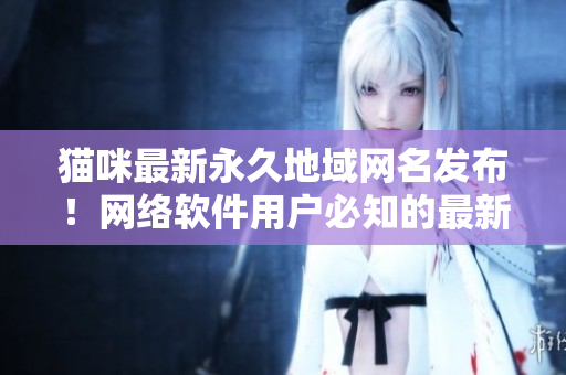 貓咪最新永久地域網(wǎng)名發(fā)布！網(wǎng)絡(luò)軟件用戶(hù)必知的最新開(kāi)發(fā)消息