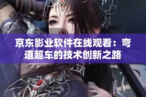 京東影業(yè)軟件在線觀看：彎道超車的技術(shù)創(chuàng)新之路