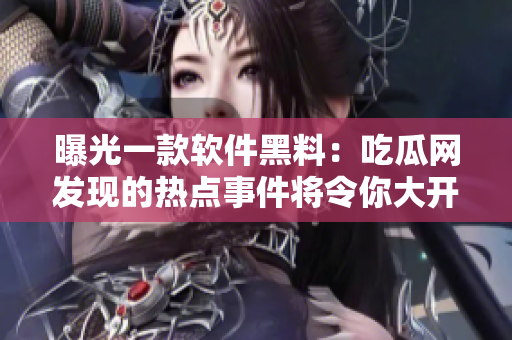 曝光一款軟件黑料：吃瓜網(wǎng)發(fā)現(xiàn)的熱點(diǎn)事件將令你大開(kāi)眼界！