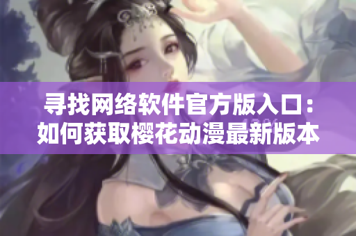 尋找網(wǎng)絡軟件官方版入口：如何獲取櫻花動漫最新版本？
