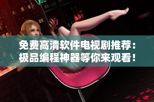 免費(fèi)高清軟件電視劇推薦：極品編程神器等你來觀看！