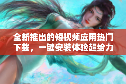 全新推出的短視頻應(yīng)用熱門下載，一鍵安裝體驗(yàn)超給力