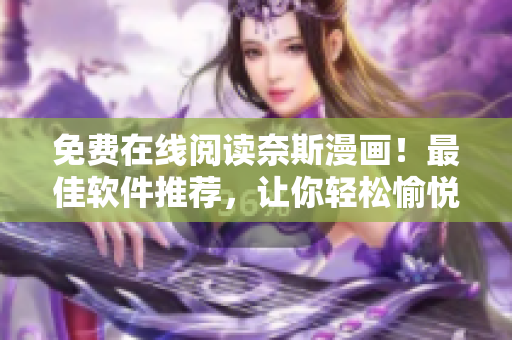 免費在線閱讀奈斯漫畫！最佳軟件推薦，讓你輕松愉悅地暢享漫畫世界！