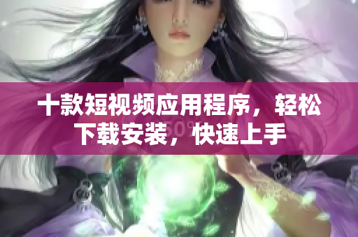 十款短視頻應(yīng)用程序，輕松下載安裝，快速上手