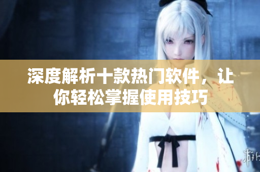 深度解析十款熱門軟件，讓你輕松掌握使用技巧