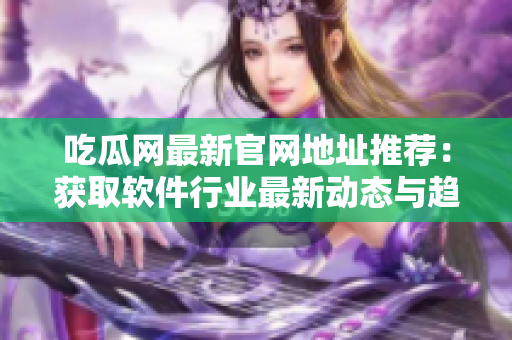 吃瓜網(wǎng)最新官網(wǎng)地址推薦：獲取軟件行業(yè)最新動(dòng)態(tài)與趨勢(shì)！