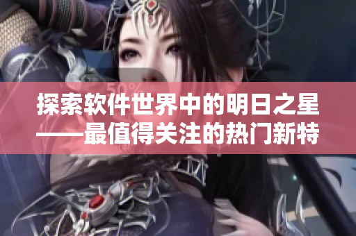 探索軟件世界中的明日之星——最值得關(guān)注的熱門新特片