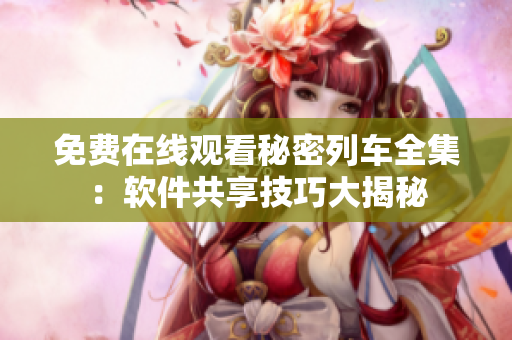 免費(fèi)在線觀看秘密列車全集：軟件共享技巧大揭秘
