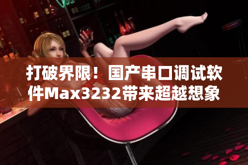 打破界限！國產(chǎn)串口調(diào)試軟件Max3232帶來超越想象的用戶體驗(yàn)