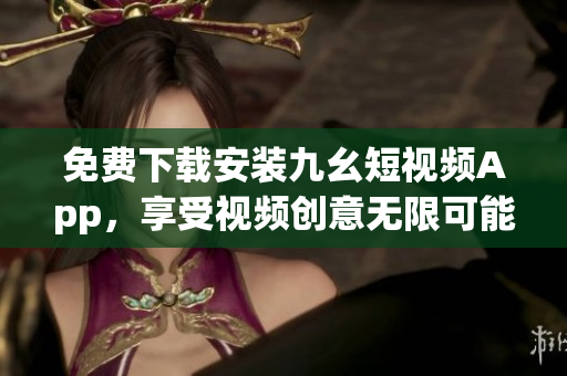 免費(fèi)下載安裝九幺短視頻App，享受視頻創(chuàng)意無限可能！