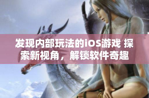 發(fā)現(xiàn)內(nèi)部玩法的iOS游戲 探索新視角，解鎖軟件奇趣