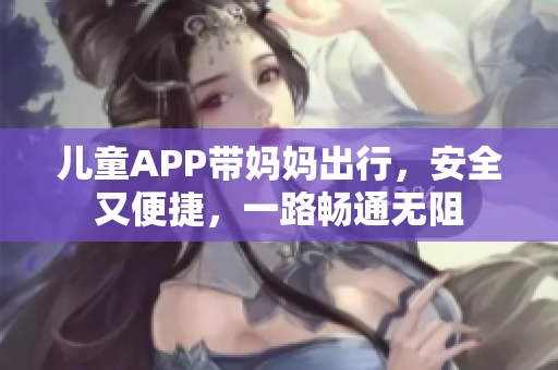 兒童APP帶媽媽出行，安全又便捷，一路暢通無(wú)阻