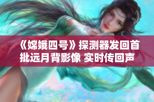 《嫦娥四號》探測器發(fā)回首批遠月背影像 實時傳回聲音視頻