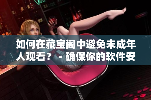 如何在藏寶閣中避免未成年人觀看？ - 確保你的軟件安全性的重要步驟
