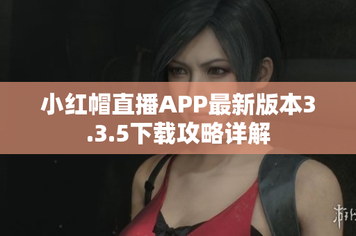 小紅帽直播APP最新版本3.3.5下載攻略詳解