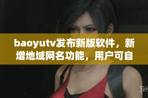 baoyutv發(fā)布新版軟件，新增地域網(wǎng)名功能，用戶可自定義設(shè)置，體驗(yàn)更佳！
