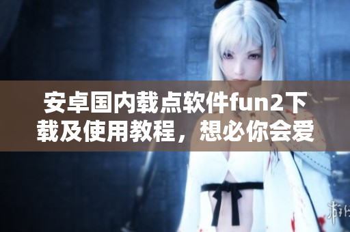 安卓國內載點軟件fun2下載及使用教程，想必你會愛上它！