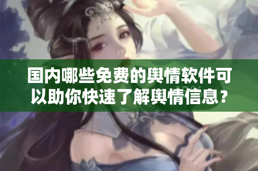 國內(nèi)哪些免費(fèi)的輿情軟件可以助你快速了解輿情信息？