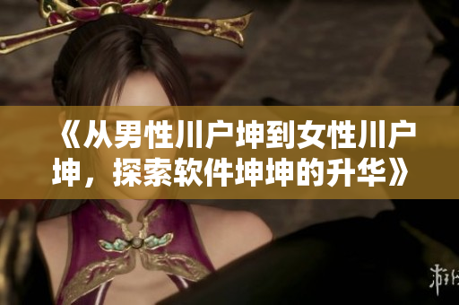 《從男性川戶坤到女性川戶坤，探索軟件坤坤的升華》