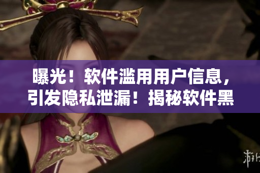 曝光！軟件濫用用戶信息，引發(fā)隱私泄漏！揭秘軟件黑幕，防范隱私危局！