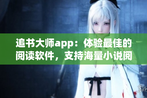 追書大師app：體驗最佳的閱讀軟件，支持海量小說閱讀！
