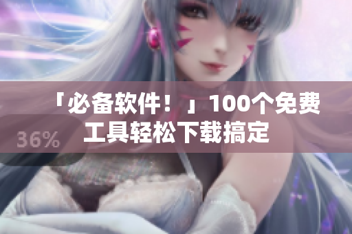 「必備軟件！」100個(gè)免費(fèi)工具輕松下載搞定