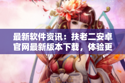 最新軟件資訊：扶老二安卓官網(wǎng)最新版本下載，體驗(yàn)更流暢！
