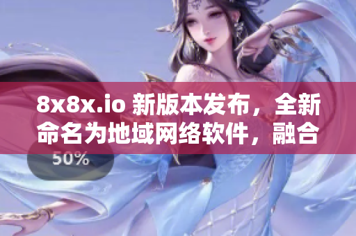 8x8x.io 新版本發(fā)布，全新命名為地域網絡軟件，融合多項卓越功能